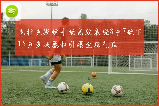 克拉克斯顿半场高效表现8中7砍下15分多次暴扣引爆全场气氛