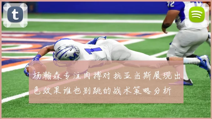 杨瀚森专注肉搏对抗亚当斯展现出色效果谁也别跳的战术策略分析