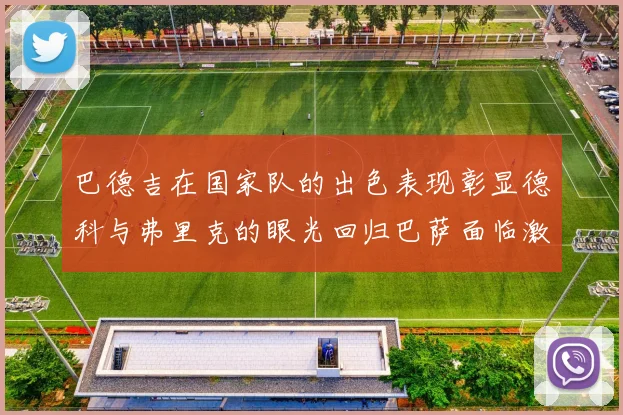 巴德吉在国家队的出色表现彰显德科与弗里克的眼光回归巴萨面临激烈竞争挑战