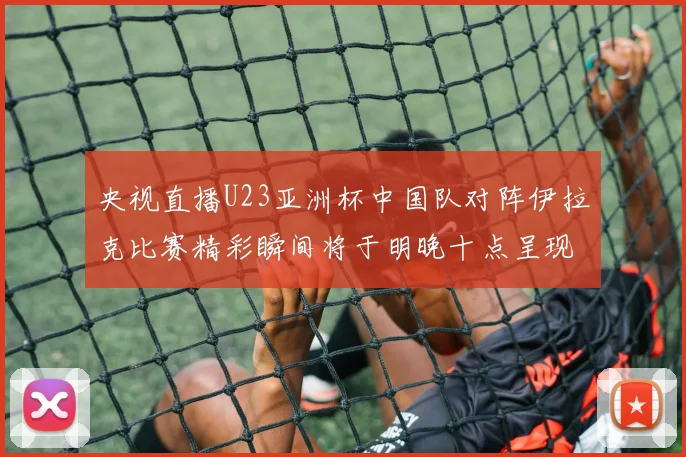 央视直播U23亚洲杯中国队对阵伊拉克比赛精彩瞬间将于明晚十点呈现