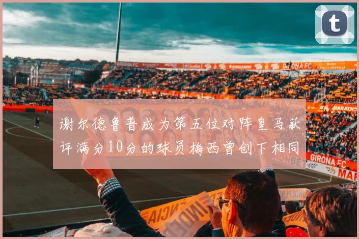 谢尔德鲁普成为第五位对阵皇马获评满分10分的球员梅西曾创下相同成就