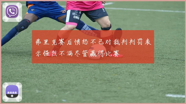 弗里克赛后愤怒不已对裁判判罚表示强烈不满尽管赢得比赛