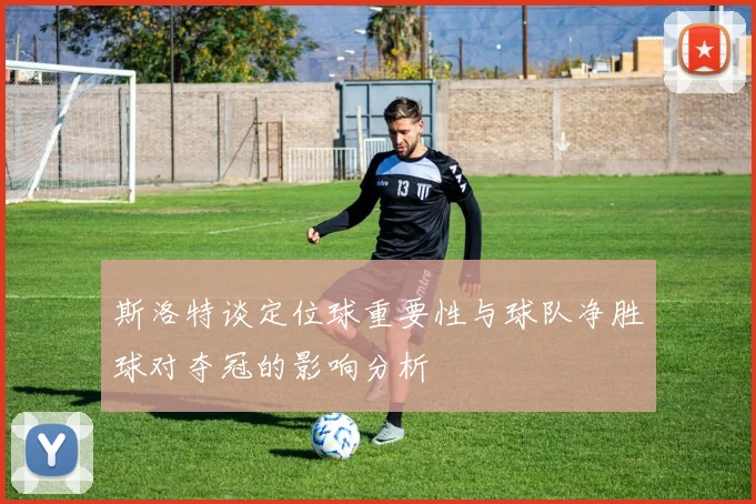 斯洛特谈定位球重要性与球队净胜球对夺冠的影响分析