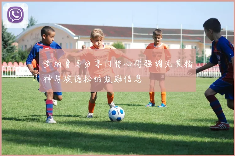 多纳鲁马分享门将心得强调无畏精神与埃德松的鼓励信息