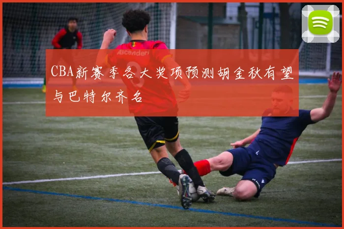 CBA新赛季各大奖项预测胡金秋有望与巴特尔齐名