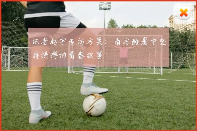 记者赵宇专访方昊：南方酷暑中坚持拼搏的青春故事