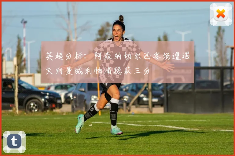 英超分析：阿森纳切尔西客场遭遇失利曼城利物浦稳获三分