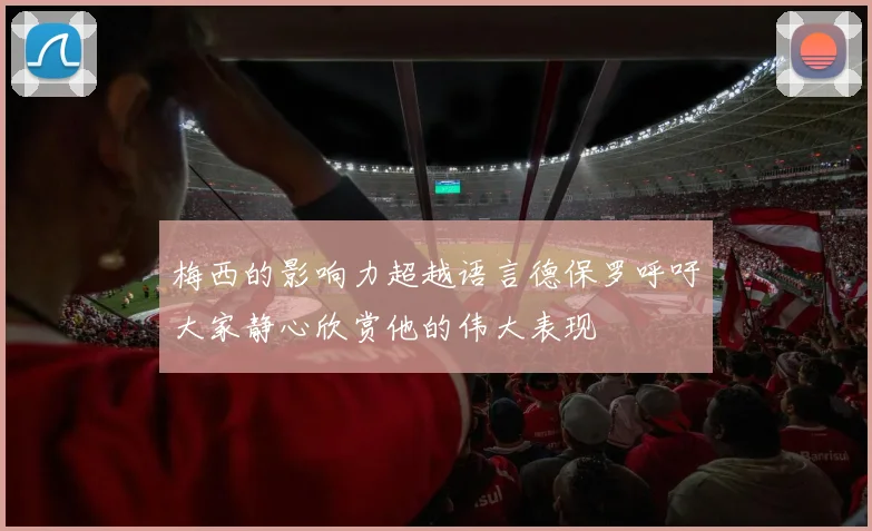 梅西的影响力超越语言德保罗呼吁大家静心欣赏他的伟大表现