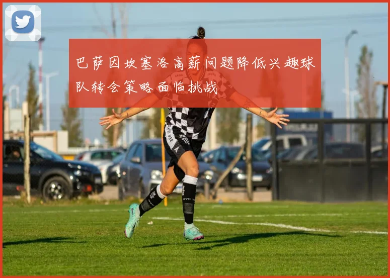 巴萨因坎塞洛高薪问题降低兴趣球队转会策略面临挑战