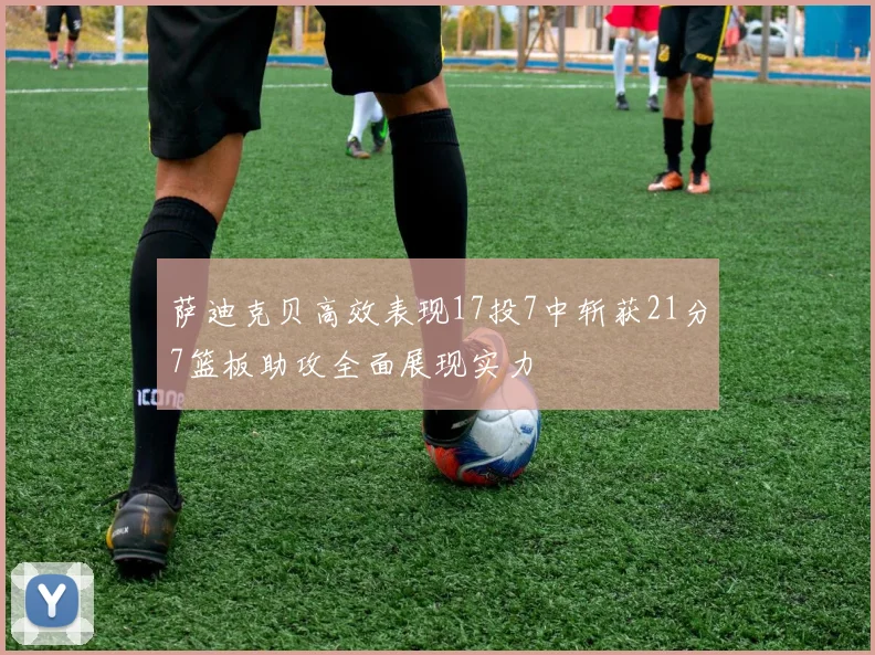 萨迪克贝高效表现17投7中斩获21分7篮板助攻全面展现实力