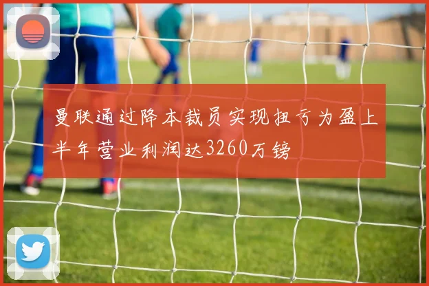 曼联通过降本裁员实现扭亏为盈上半年营业利润达3260万镑