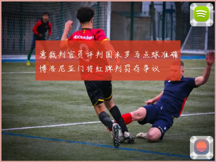 意裁判官员评判国米罗马点球准确博洛尼亚门将红牌判罚存争议