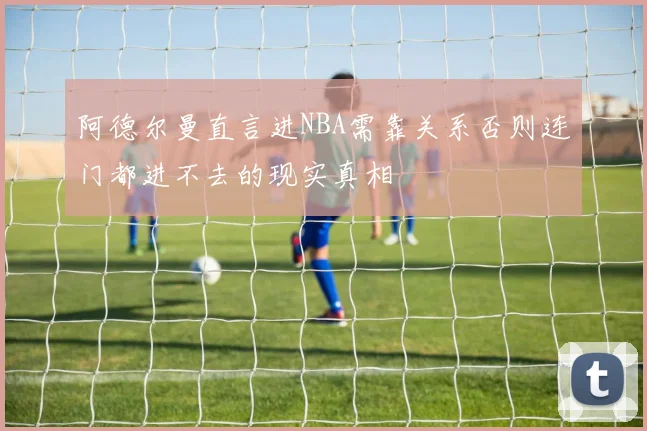 阿德尔曼直言进NBA需靠关系否则连门都进不去的现实真相