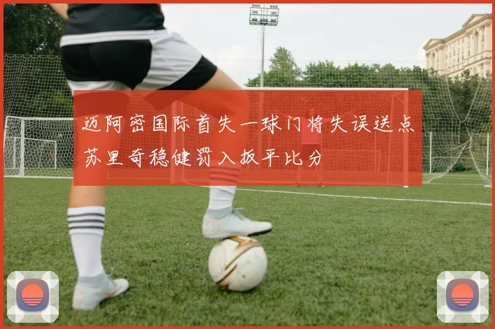 迈阿密国际首失一球门将失误送点苏里奇稳健罚入扳平比分