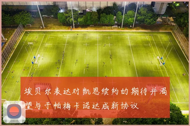 埃贝尔表达对凯恩续约的期待并渴望与于帕梅卡诺达成新协议