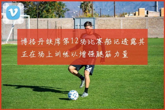 博格丹缺席第12场比赛船记透露其正在场上训练以增强腿筋力量