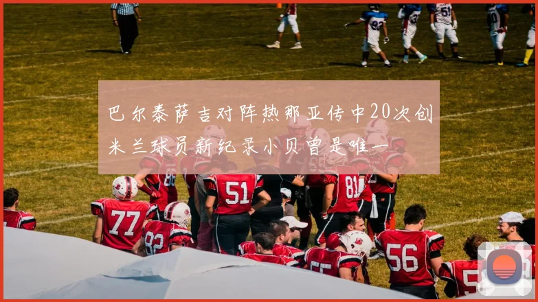 巴尔泰萨吉对阵热那亚传中20次创米兰球员新纪录小贝曾是唯一