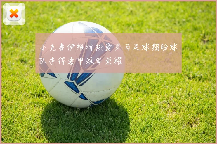 小克鲁伊维特热爱罗马足球期盼球队夺得意甲冠军荣耀