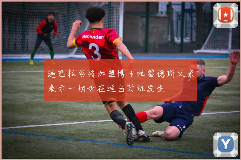 迪巴拉或将加盟博卡帕雷德斯父亲表示一切会在适当时机发生