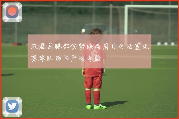 浓眉因腿部伤势缺席周日对活塞比赛球队面临严峻考验