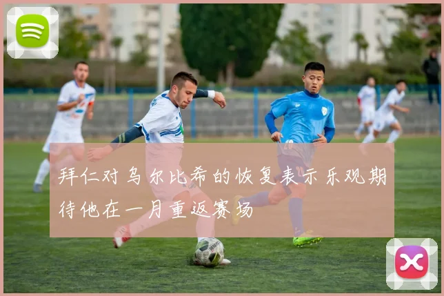 拜仁对乌尔比希的恢复表示乐观期待他在一月重返赛场
