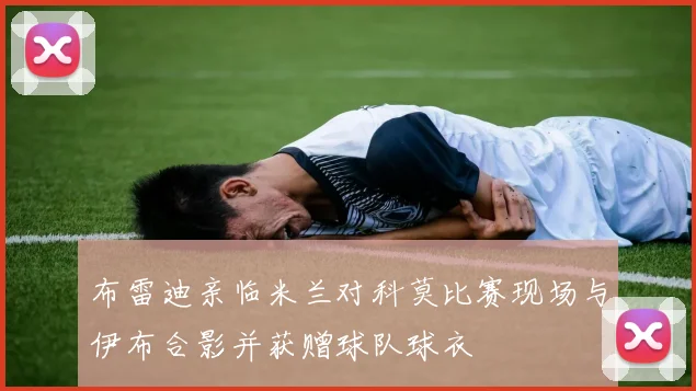 布雷迪亲临米兰对科莫比赛现场与伊布合影并获赠球队球衣