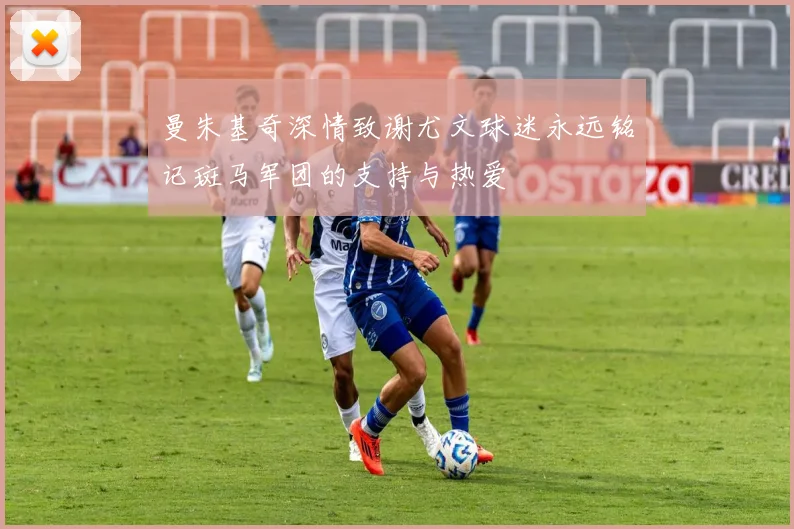 曼朱基奇深情致谢尤文球迷永远铭记斑马军团的支持与热爱