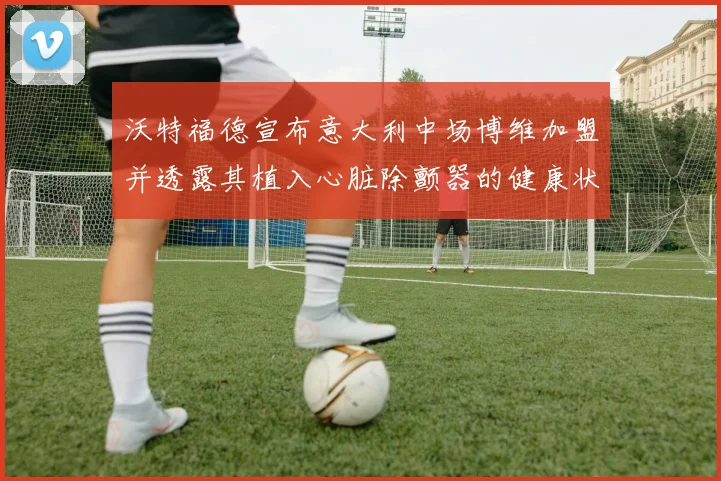 沃特福德宣布意大利中场博维加盟并透露其植入心脏除颤器的健康状况