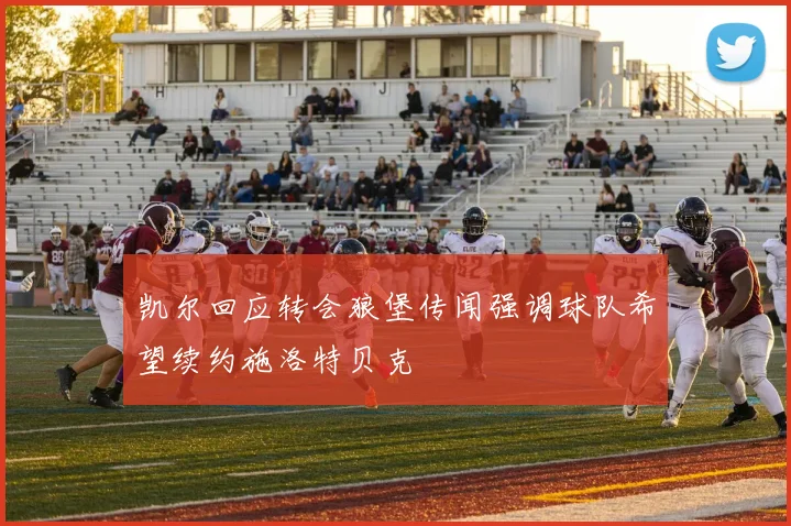 凯尔回应转会狼堡传闻强调球队希望续约施洛特贝克