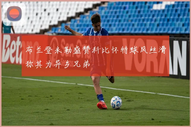 布兰登米勒盛赞科比怀特球风丝滑称其为异乡兄弟