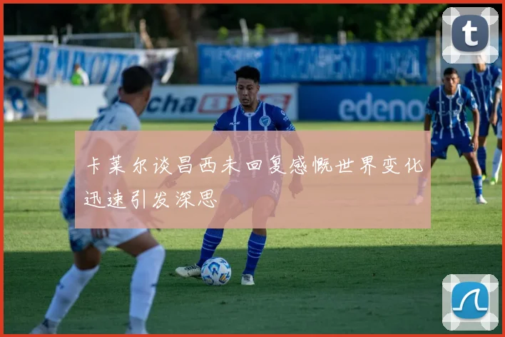 卡莱尔谈昌西未回复感慨世界变化迅速引发深思
