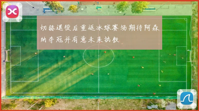 切赫退役后重返冰球赛场期待阿森纳夺冠并有意未来执教
