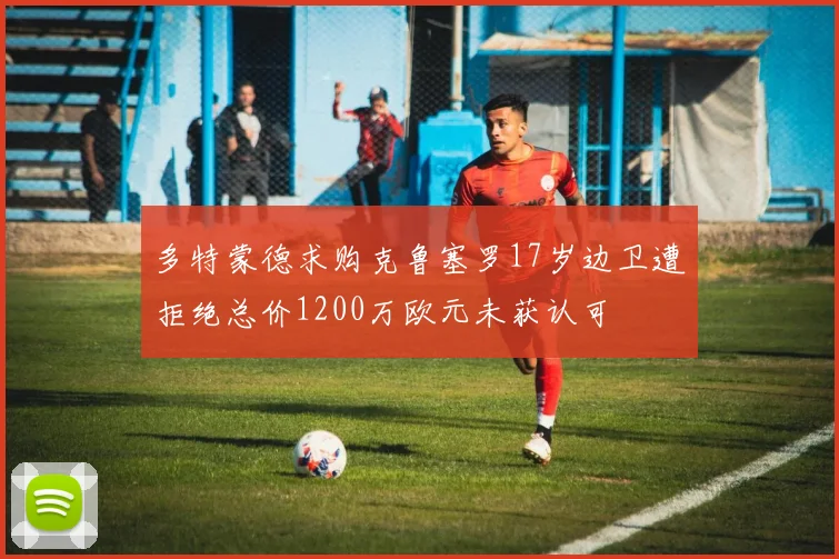 多特蒙德求购克鲁塞罗17岁边卫遭拒绝总价1200万欧元未获认可