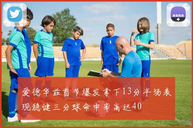 爱德华兹首节爆发拿下13分半场表现稳健三分球命中率高达40