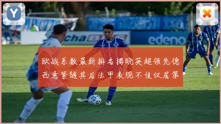 欧战系数最新排名揭晓英超领先德西意紧随其后法甲表现不佳仅居第八