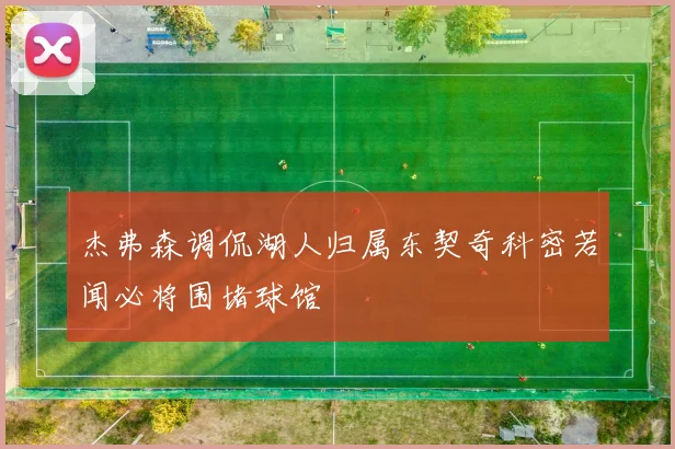 杰弗森调侃湖人归属东契奇科密若闻必将围堵球馆