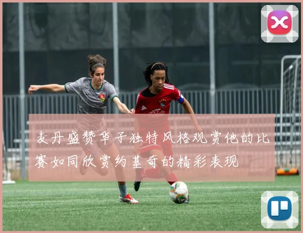 麦丹盛赞华子独特风格观赏他的比赛如同欣赏约基奇的精彩表现