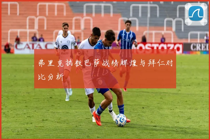 弗里克执教巴萨战绩辉煌与拜仁对比分析