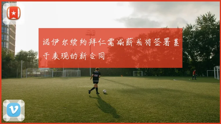 诺伊尔续约拜仁需减薪或将签署基于表现的新合同