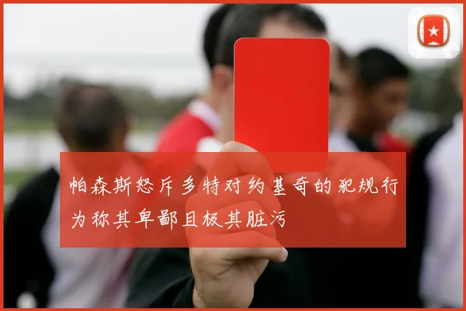 帕森斯怒斥多特对约基奇的犯规行为称其卑鄙且极其脏污