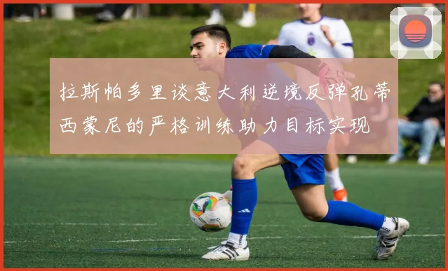 拉斯帕多里谈意大利逆境反弹孔蒂西蒙尼的严格训练助力目标实现