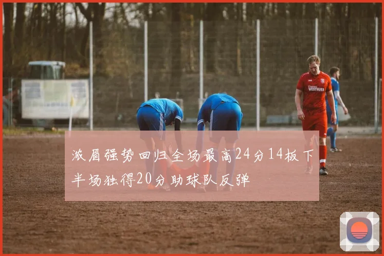 浓眉强势回归全场最高24分14板下半场独得20分助球队反弹