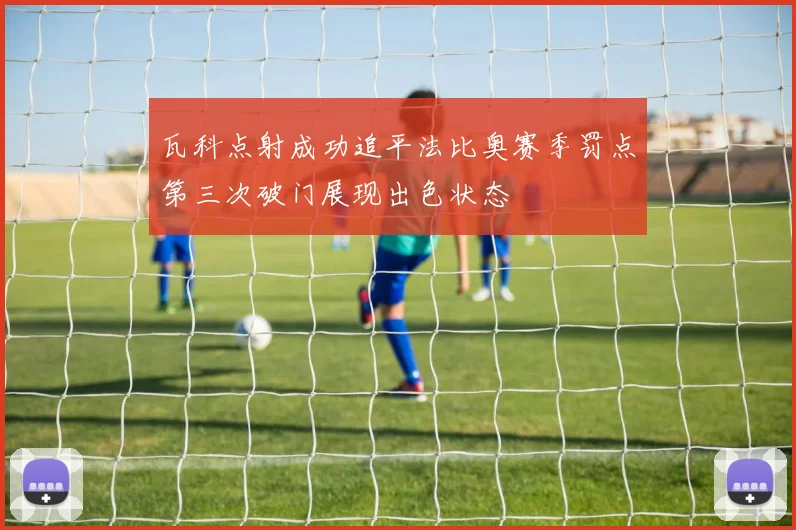 瓦科点射成功追平法比奥赛季罚点第三次破门展现出色状态