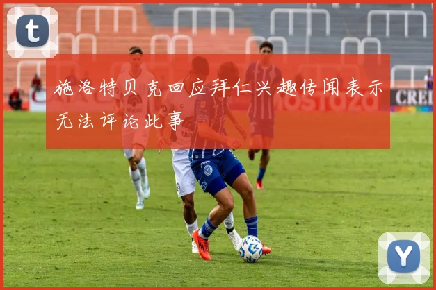 施洛特贝克回应拜仁兴趣传闻表示无法评论此事