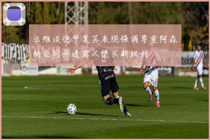 法维谈德甲复苏表现强调尊重阿森纳合同并透露汉堡买断权利