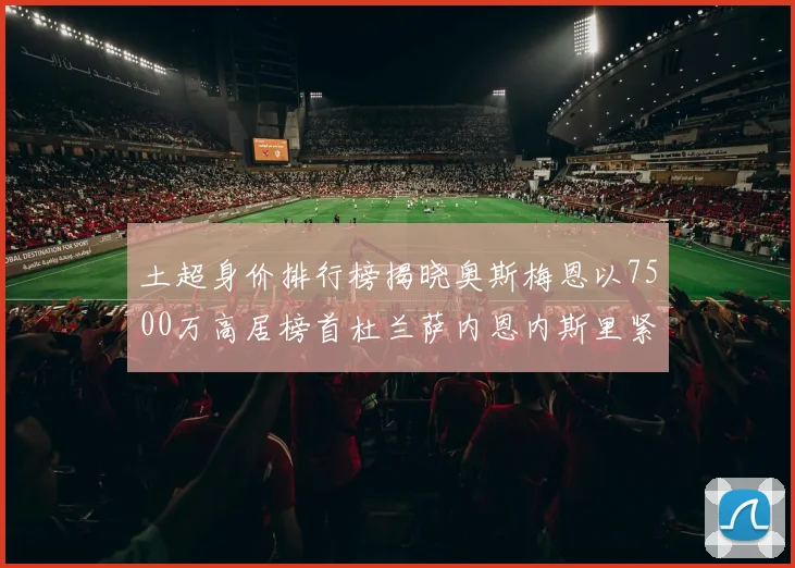 土超身价排行榜揭晓奥斯梅恩以7500万高居榜首杜兰萨内恩内斯里紧随其后