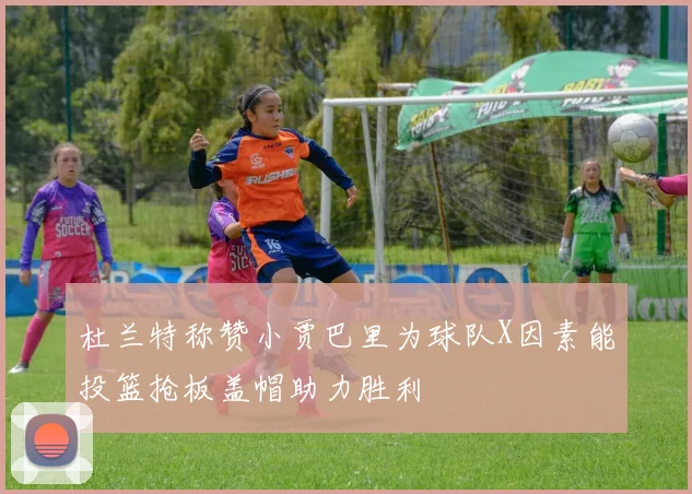 杜兰特称赞小贾巴里为球队X因素能投篮抢板盖帽助力胜利