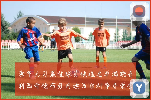 意甲九月最佳球员候选名单揭晓普利西奇德布劳内迪马尔科争夺荣誉