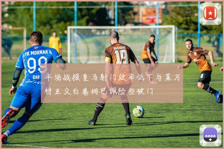 半场战报皇马射门效率低下与莱万特互交白卷姆巴佩险些破门
