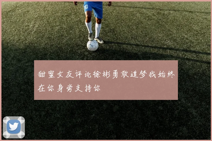 甜蜜女友评论徐彬勇敢追梦我始终在你身旁支持你